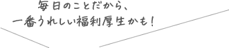 毎日のことだから、一番うれしい福利厚生かも！