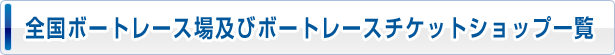 全国ボートレース場及びボートレースチケットショップ一覧