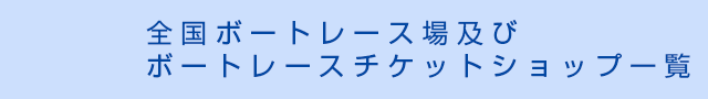 全国ボートレース場及びボートレースチケットショップ一覧