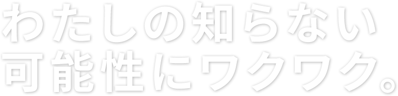 わたしの知らない可能性にワクワク。