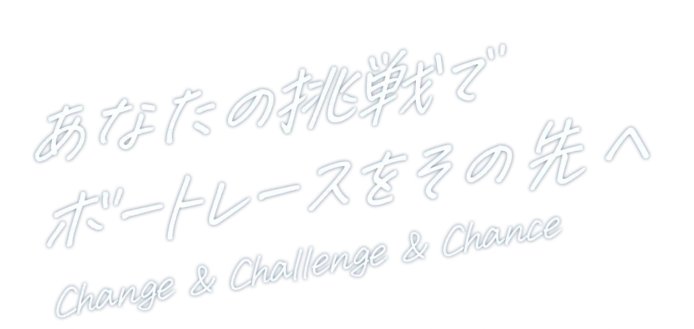 Change / Challenge / Chance あなたの挑戦でボートレースをその先へ