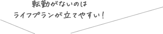 転勤がないのはライフプランが立てやすい！